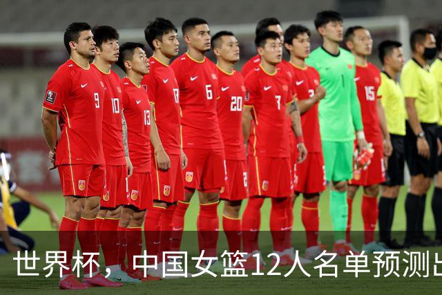 世界杯，中国女篮12人名单预测出炉，刘禹彤李缘2人落选